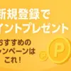 新規登録でポイントプレゼント！おすすめのキャンペーンはこれ！